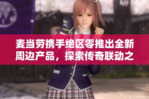 麦当劳携手绝区零推出全新周边产品，探索传奇联动之旅