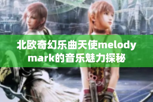 北欧奇幻乐曲天使melodymark的音乐魅力探秘