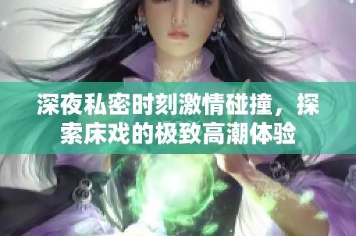 深夜私密时刻激情碰撞，探索床戏的极致高潮体验