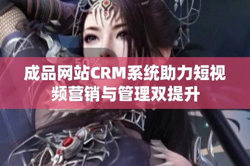 成品网站CRM系统助力短视频营销与管理双提升