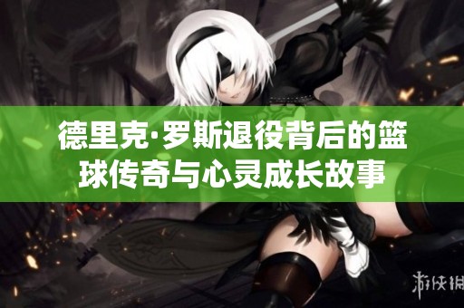 德里克·罗斯退役背后的篮球传奇与心灵成长故事