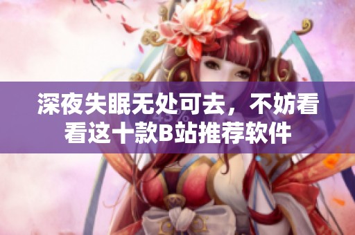 深夜失眠无处可去，不妨看看这十款B站推荐软件