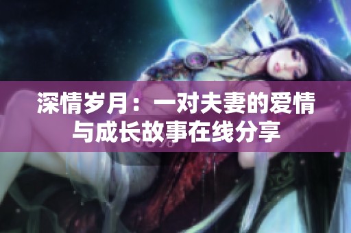 深情岁月：一对夫妻的爱情与成长故事在线分享