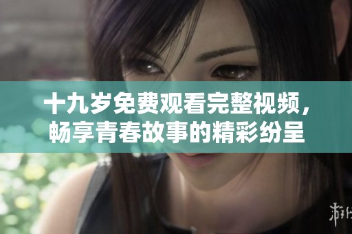 十九岁免费观看完整视频，畅享青春故事的精彩纷呈