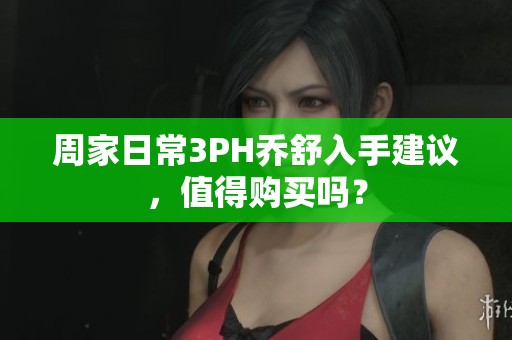 周家日常3PH乔舒入手建议，值得购买吗？