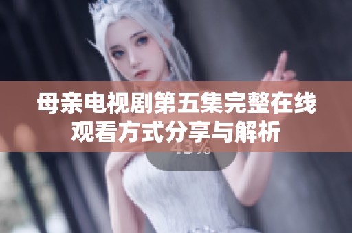 母亲电视剧第五集完整在线观看方式分享与解析