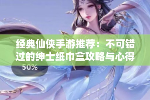 经典仙侠手游推荐：不可错过的绅士纸巾盒攻略与心得分享