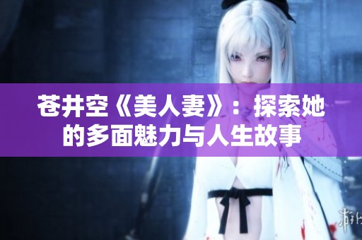 苍井空《美人妻》：探索她的多面魅力与人生故事