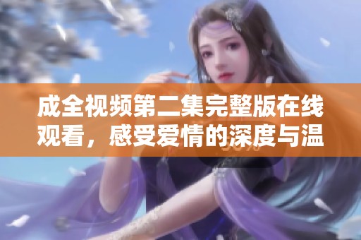 成全视频第二集完整版在线观看，感受爱情的深度与温暖