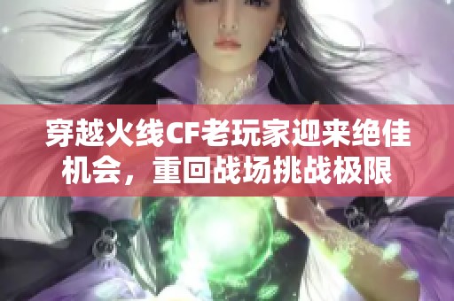 穿越火线CF老玩家迎来绝佳机会，重回战场挑战极限