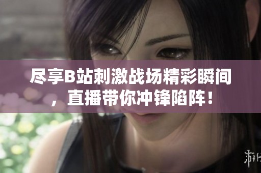 尽享B站刺激战场精彩瞬间，直播带你冲锋陷阵！