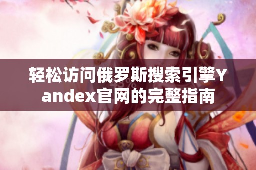轻松访问俄罗斯搜索引擎Yandex官网的完整指南