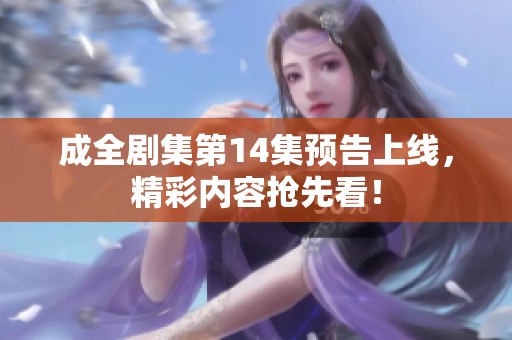成全剧集第14集预告上线，精彩内容抢先看！