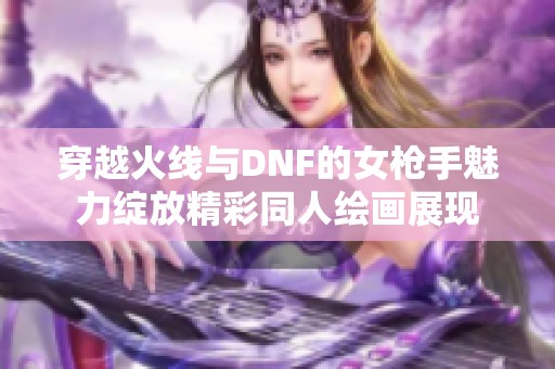 穿越火线与DNF的女枪手魅力绽放精彩同人绘画展现