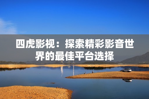 四虎影视：探索精彩影音世界的最佳平台选择