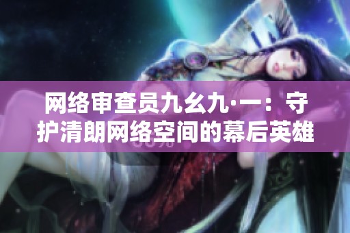 网络审查员九幺九·一：守护清朗网络空间的幕后英雄
