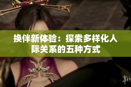 换伴新体验：探索多样化人际关系的五种方式