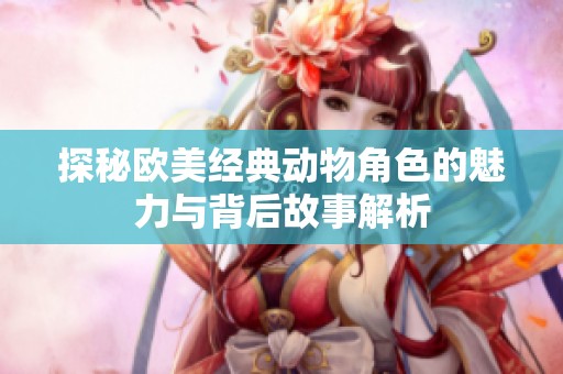 探秘欧美经典动物角色的魅力与背后故事解析