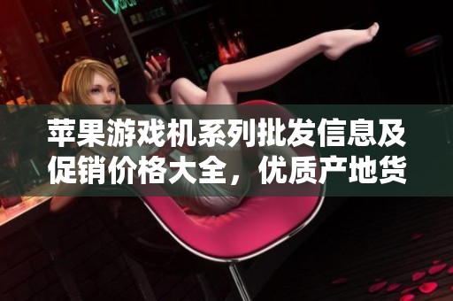 苹果游戏机系列批发信息及促销价格大全，优质产地货源推荐