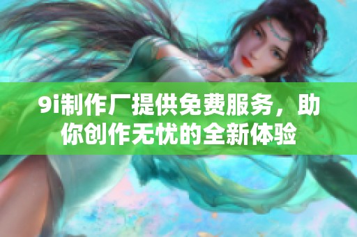 9i制作厂提供免费服务，助你创作无忧的全新体验