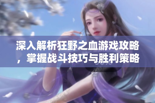 深入解析狂野之血游戏攻略，掌握战斗技巧与胜利策略