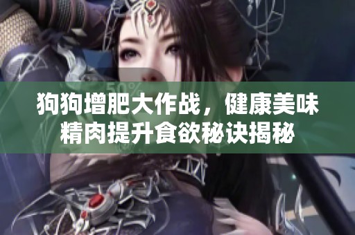 狗狗增肥大作战，健康美味精肉提升食欲秘诀揭秘