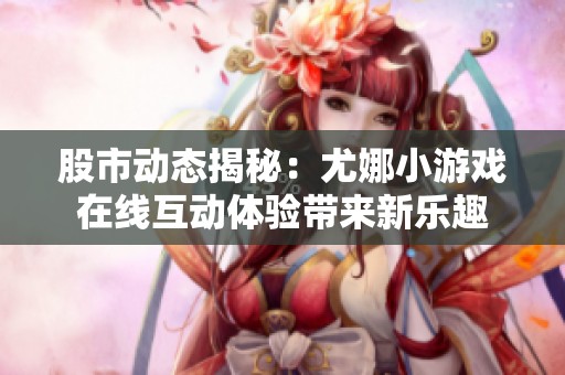 股市动态揭秘：尤娜小游戏在线互动体验带来新乐趣