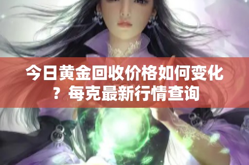 今日黄金回收价格如何变化？每克最新行情查询