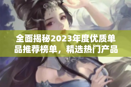 全面揭秘2023年度优质单品推荐榜单，精选热门产品一览
