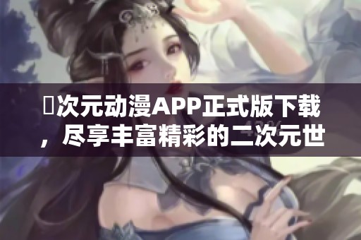 囧次元动漫APP正式版下载，尽享丰富精彩的二次元世界