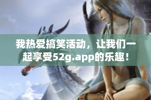 我热爱搞笑活动，让我们一起享受52g.app的乐趣！