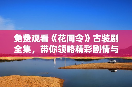 免费观看《花间令》古装剧全集，带你领略精彩剧情与唯美画面