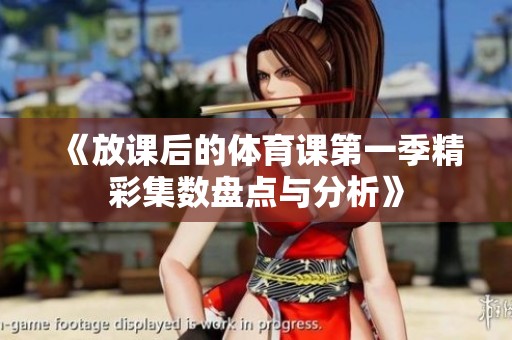 《放课后的体育课第一季精彩集数盘点与分析》