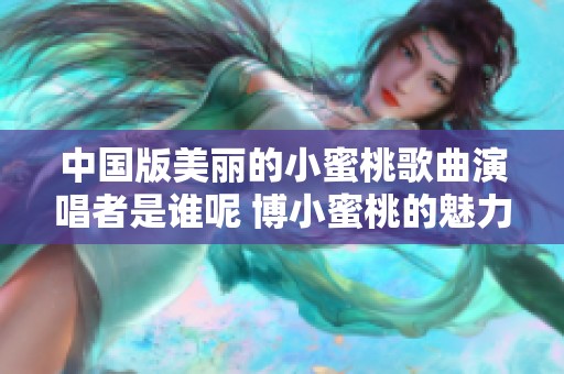 中国版美丽的小蜜桃歌曲演唱者是谁呢 博小蜜桃的魅力揭秘