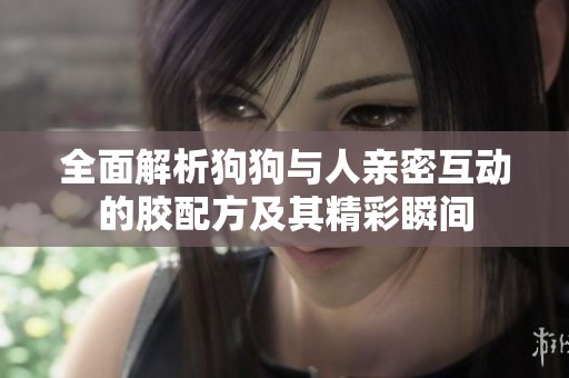 全面解析狗狗与人亲密互动的胶配方及其精彩瞬间