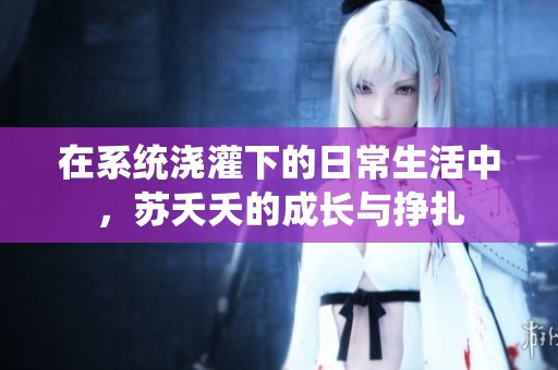 在系统浇灌下的日常生活中，苏夭夭的成长与挣扎