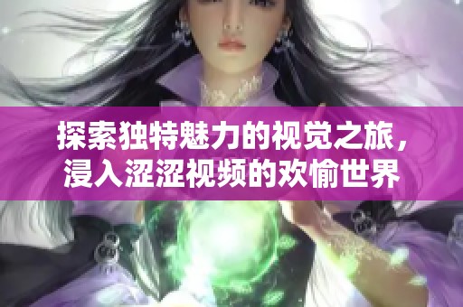 探索独特魅力的视觉之旅，浸入涩涩视频的欢愉世界
