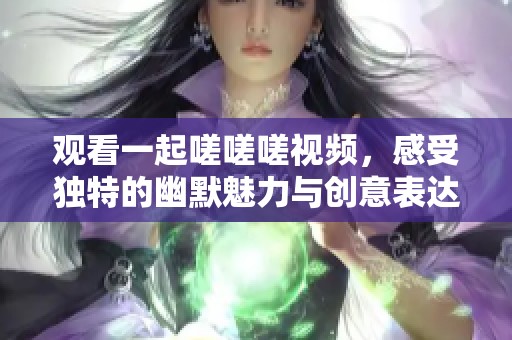 观看一起嗟嗟嗟视频，感受独特的幽默魅力与创意表达