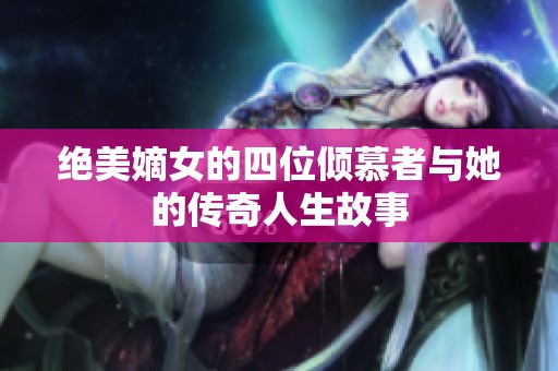 绝美嫡女的四位倾慕者与她的传奇人生故事
