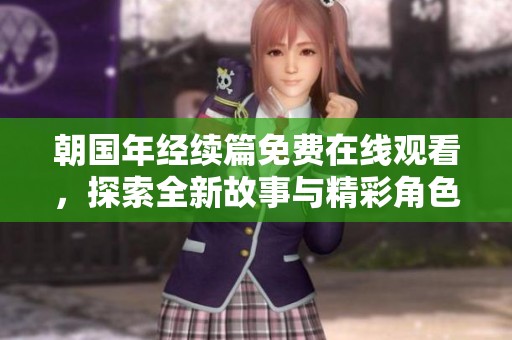 朝国年经续篇免费在线观看，探索全新故事与精彩角色