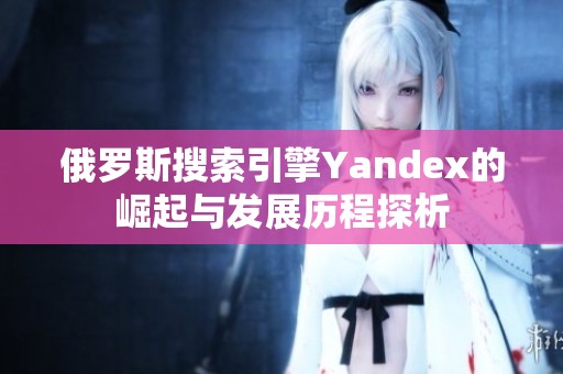俄罗斯搜索引擎Yandex的崛起与发展历程探析