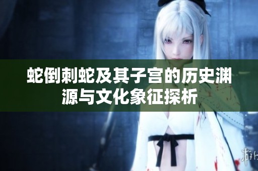 蛇倒刺蛇及其子宫的历史渊源与文化象征探析