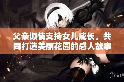 父亲倾情支持女儿成长，共同打造美丽花园的感人故事