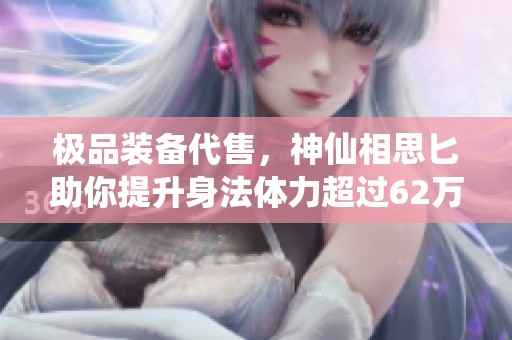 极品装备代售，神仙相思匕助你提升身法体力超过62万血