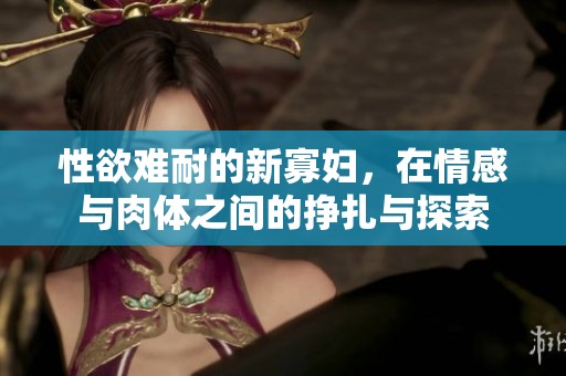 性欲难耐的新寡妇，在情感与肉体之间的挣扎与探索