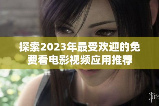 探索2023年最受欢迎的免费看电影视频应用推荐
