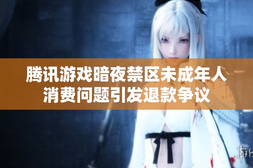 腾讯游戏暗夜禁区未成年人消费问题引发退款争议