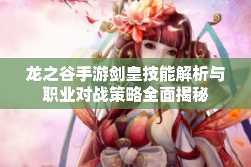 龙之谷手游剑皇技能解析与职业对战策略全面揭秘