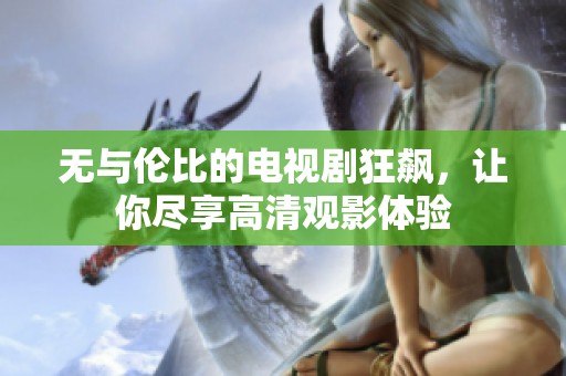 无与伦比的电视剧狂飙，让你尽享高清观影体验