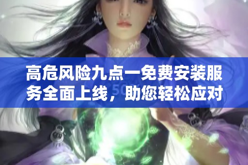 高危风险九点一免费安装服务全面上线，助您轻松应对挑战